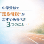 中学受験で“走る母親”がまずやめるべき3つのこと